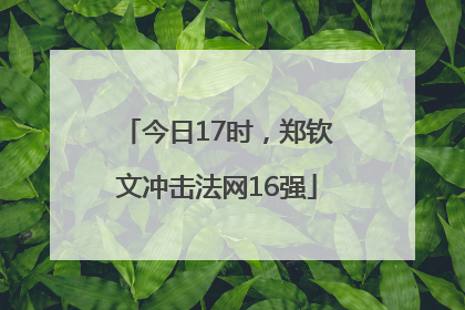 今日17时，郑钦文冲击法网16强